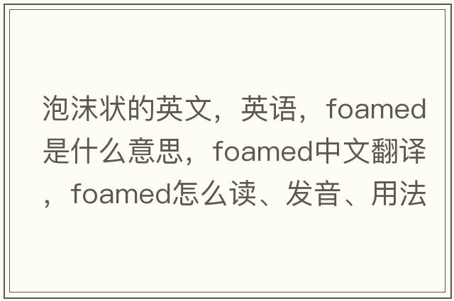 泡沫狀的英文，英語(yǔ)，foamed是什么意思，foamed中文翻譯，foamed怎么讀、發(fā)音、用法及例句