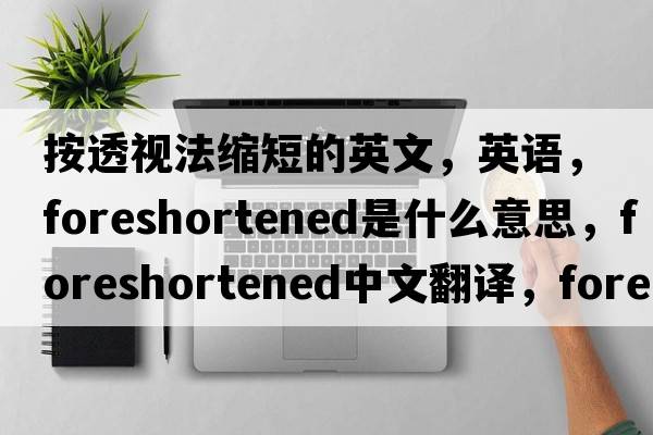 按透視法縮短的英文，英語(yǔ)，foreshortened是什么意思，foreshortened中文翻譯，foreshortened怎么讀、發(fā)音、用法及例句
