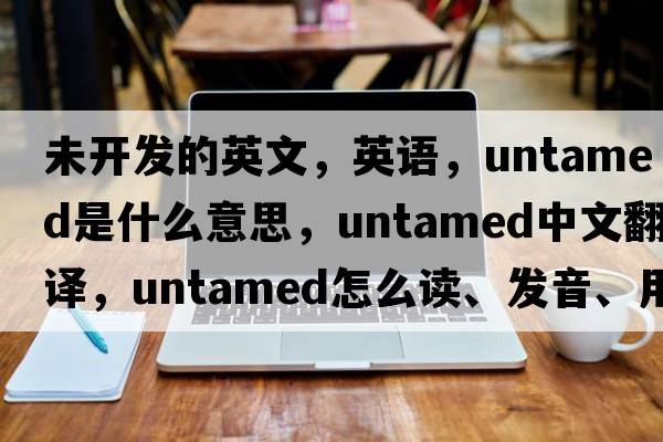 未開(kāi)發(fā)的英文，英語(yǔ)，untamed是什么意思，untamed中文翻譯，untamed怎么讀、發(fā)音、用法及例句