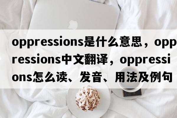 oppressions是什么意思，oppressions中文翻譯，oppressions怎么讀、發(fā)音、用法及例句