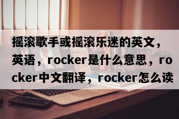 搖滾歌手或搖滾樂(lè )迷的英文，英語(yǔ)，rocker是什么意思，rocker中文翻譯，rocker怎么讀、發(fā)音、用法及例句