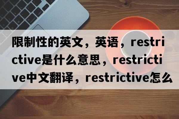 限制性的英文，英語(yǔ)，restrictive是什么意思，restrictive中文翻譯，restrictive怎么讀、發(fā)音、用法及例句