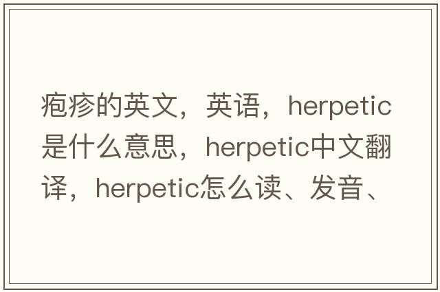皰疹的英文，英語(yǔ)，herpetic是什么意思，herpetic中文翻譯，herpetic怎么讀、發(fā)音、用法及例句