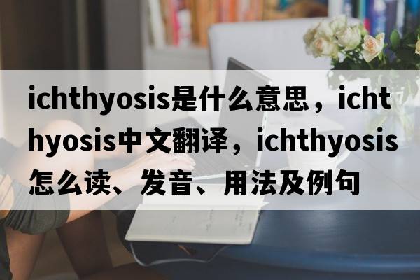 ichthyosis是什么意思，ichthyosis中文翻譯，ichthyosis怎么讀、發(fā)音、用法及例句