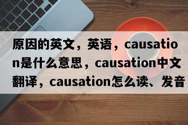 原因的英文，英語(yǔ)，causation是什么意思，causation中文翻譯，causation怎么讀、發(fā)音、用法及例句