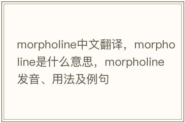 morpholine中文翻譯，morpholine是什么意思，morpholine發(fā)音、用法及例句