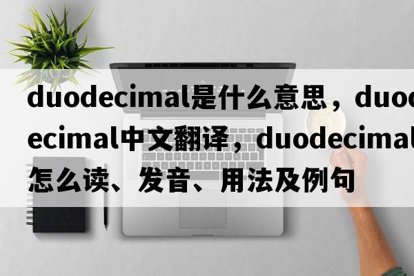 duodecimal是什么意思，duodecimal中文翻譯，duodecimal怎么讀、發(fā)音、用法及例句