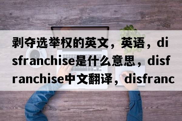 剝奪選舉權的英文，英語(yǔ)，disfranchise是什么意思，disfranchise中文翻譯，disfranchise怎么讀、發(fā)音、用法及例句