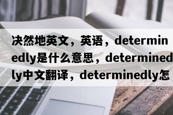 決然地英文，英語(yǔ)，determinedly是什么意思，determinedly中文翻譯，determinedly怎么讀、發(fā)音、用法及例句