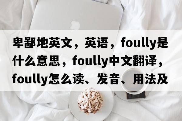 卑鄙地英文，英語(yǔ)，foully是什么意思，foully中文翻譯，foully怎么讀、發(fā)音、用法及例句