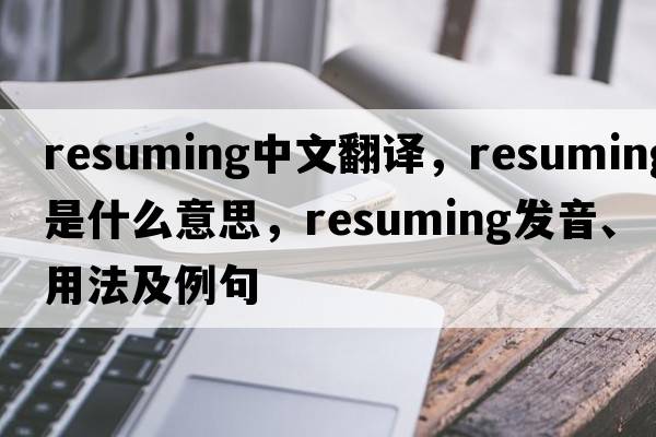 resuming中文翻譯，resuming是什么意思，resuming發(fā)音、用法及例句