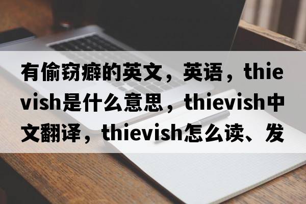 有偷竊癖的英文，英語(yǔ)，thievish是什么意思，thievish中文翻譯，thievish怎么讀、發(fā)音、用法及例句