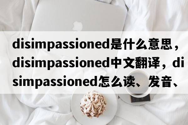disimpassioned是什么意思，disimpassioned中文翻譯，disimpassioned怎么讀、發(fā)音、用法及例句
