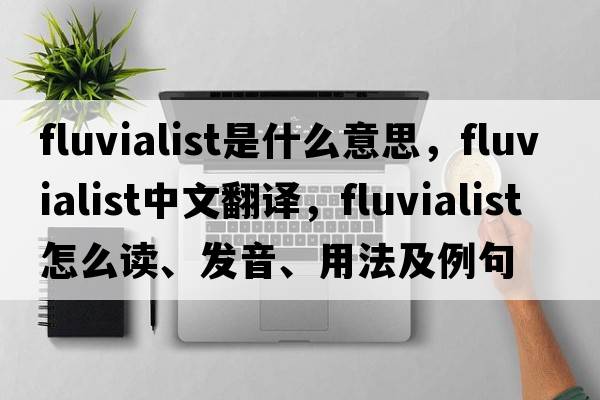 fluvialist是什么意思，fluvialist中文翻譯，fluvialist怎么讀、發(fā)音、用法及例句