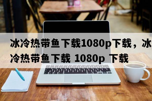 冰冷熱帶魚(yú)下載1080p下載，冰冷熱帶魚(yú)下載 1080P 下載