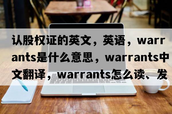 認股權證的英文，英語(yǔ)，warrants是什么意思，warrants中文翻譯，warrants怎么讀、發(fā)音、用法及例句