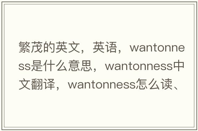繁茂的英文，英語(yǔ)，wantonness是什么意思，wantonness中文翻譯，wantonness怎么讀、發(fā)音、用法及例句