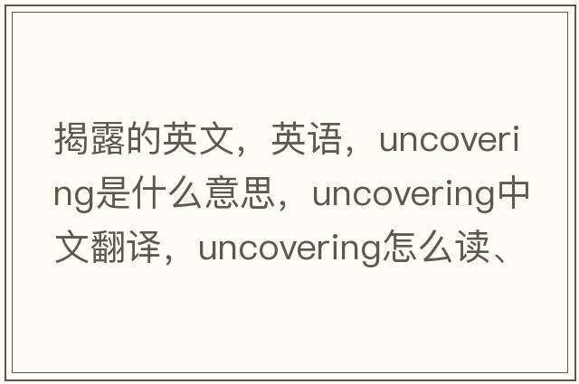 揭露的英文，英語(yǔ)，uncovering是什么意思，uncovering中文翻譯，uncovering怎么讀、發(fā)音、用法及例句