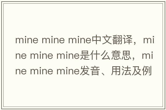 mine mine mine中文翻譯，mine mine mine是什么意思，mine mine mine發(fā)音、用法及例句