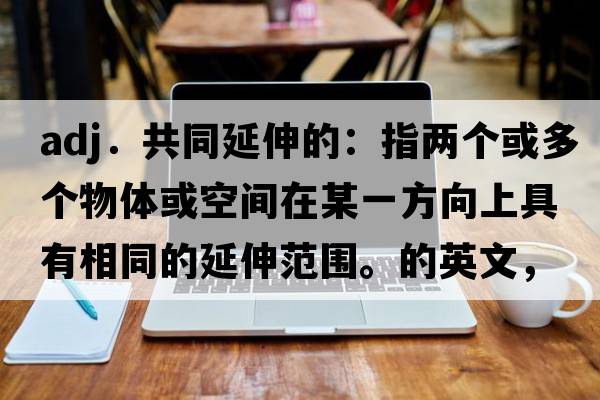 adj．共同延伸的：指兩個(gè)或多個(gè)物體或空間在某一方向上具有相同的延伸范圍。的英文，英語(yǔ)，coextended是什么意思，coextended中文翻譯，coextended怎么讀、發(fā)音、用法及例句