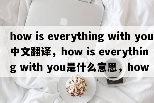 how is everything with you中文翻譯，how is everything with you是什么意思，how is everything with you發(fā)音、用法及例句