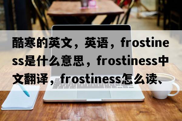 酷寒的英文，英語(yǔ)，frostiness是什么意思，frostiness中文翻譯，frostiness怎么讀、發(fā)音、用法及例句
