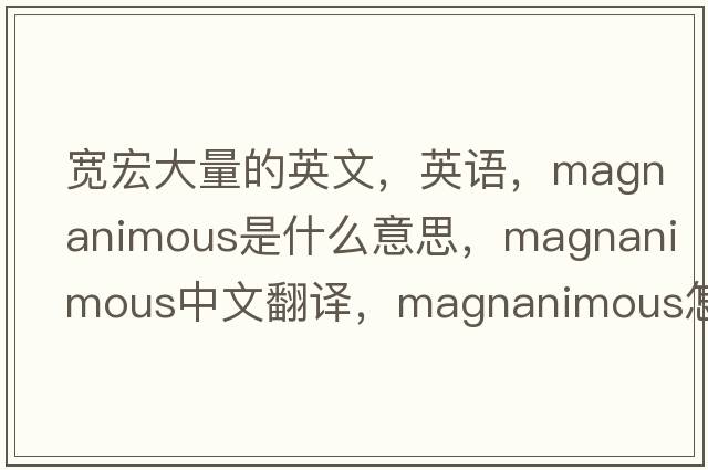 寬宏大量的英文，英語(yǔ)，magnanimous是什么意思，magnanimous中文翻譯，magnanimous怎么讀、發(fā)音、用法及例句
