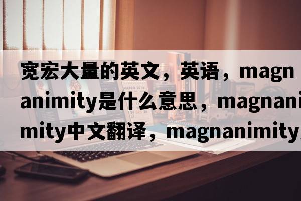 寬宏大量的英文，英語(yǔ)，magnanimity是什么意思，magnanimity中文翻譯，magnanimity怎么讀、發(fā)音、用法及例句