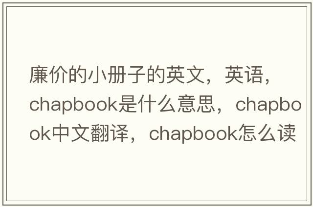 廉價(jià)的小冊子的英文，英語(yǔ)，chapbook是什么意思，chapbook中文翻譯，chapbook怎么讀、發(fā)音、用法及例句