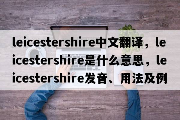 Leicestershire中文翻譯，Leicestershire是什么意思，Leicestershire發(fā)音、用法及例句