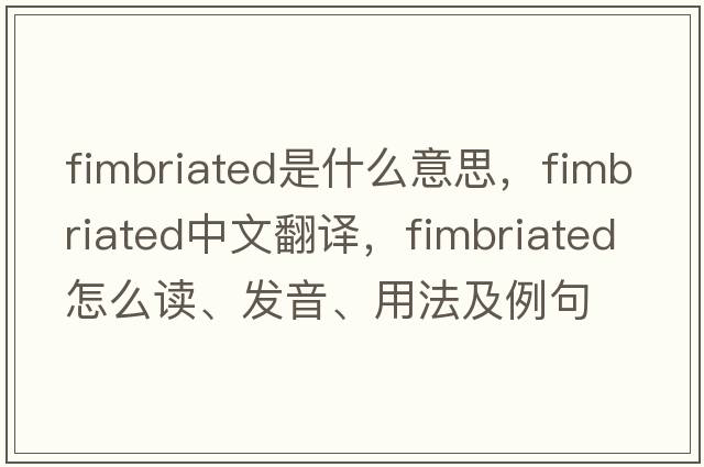 fimbriated是什么意思，fimbriated中文翻譯，fimbriated怎么讀、發(fā)音、用法及例句