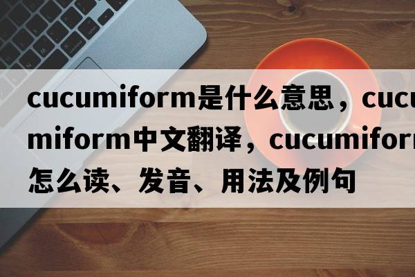 cucumiform是什么意思，cucumiform中文翻譯，cucumiform怎么讀、發(fā)音、用法及例句