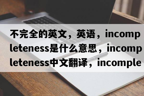 不完全的英文，英語(yǔ)，incompleteness是什么意思，incompleteness中文翻譯，incompleteness怎么讀、發(fā)音、用法及例句