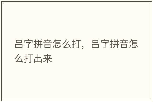 呂字拼音怎么打，呂字拼音怎么打出來(lái)