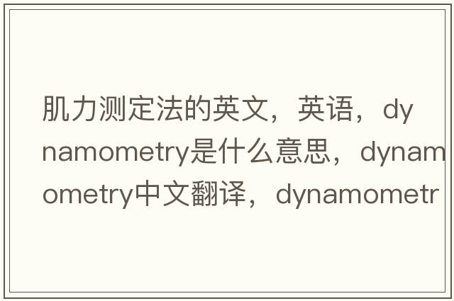 肌力測定法的英文，英語(yǔ)，dynamometry是什么意思，dynamometry中文翻譯，dynamometry怎么讀、發(fā)音、用法及例句