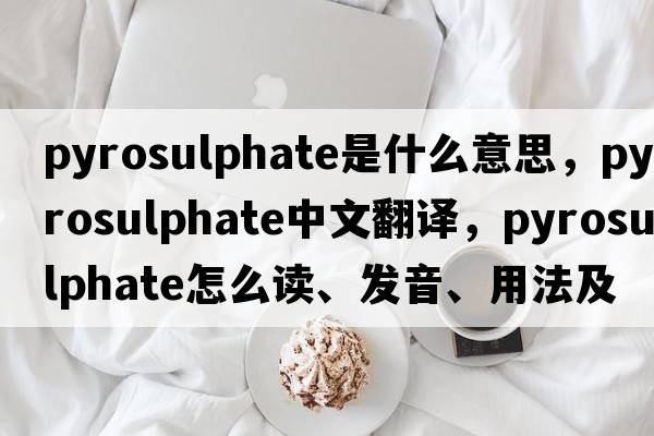 pyrosulphate是什么意思，pyrosulphate中文翻譯，pyrosulphate怎么讀、發(fā)音、用法及例句