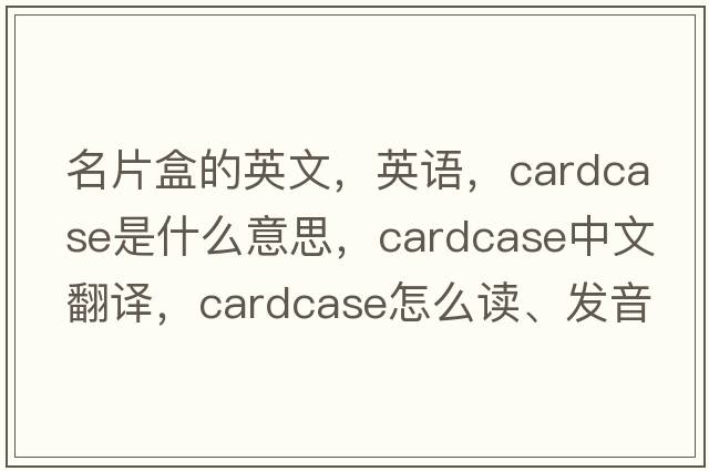 名片盒的英文，英語(yǔ)，cardcase是什么意思，cardcase中文翻譯，cardcase怎么讀、發(fā)音、用法及例句