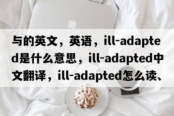 與的英文，英語(yǔ)，ill-adapted是什么意思，ill-adapted中文翻譯，ill-adapted怎么讀、發(fā)音、用法及例句