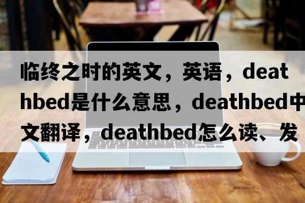 臨終之時(shí)的英文，英語(yǔ)，deathbed是什么意思，deathbed中文翻譯，deathbed怎么讀、發(fā)音、用法及例句