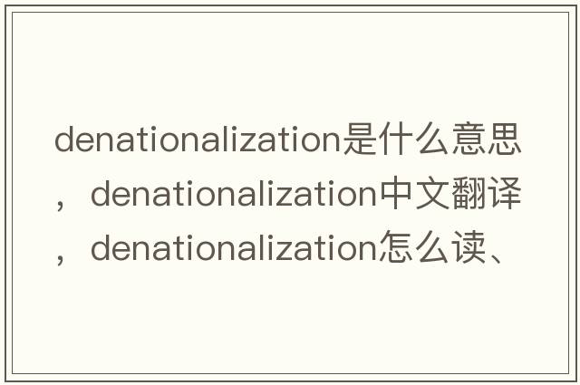 denationalization是什么意思，denationalization中文翻譯，denationalization怎么讀、發(fā)音、用法及例句