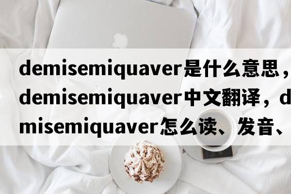 demisemiquaver是什么意思，demisemiquaver中文翻譯，demisemiquaver怎么讀、發(fā)音、用法及例句