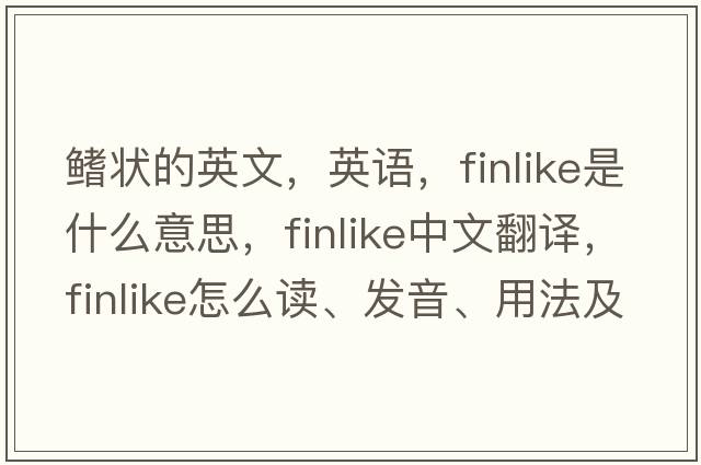 鰭狀的英文，英語(yǔ)，finlike是什么意思，finlike中文翻譯，finlike怎么讀、發(fā)音、用法及例句