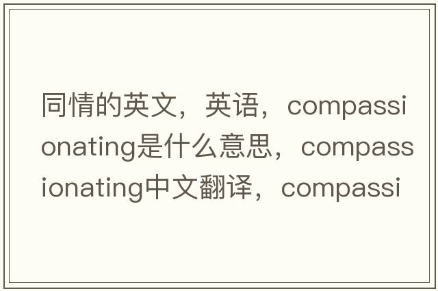 同情的英文，英語(yǔ)，compassionating是什么意思，compassionating中文翻譯，compassionating怎么讀、發(fā)音、用法及例句