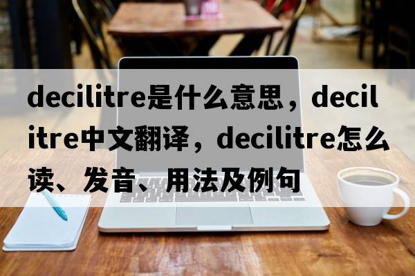 decilitre是什么意思，decilitre中文翻譯，decilitre怎么讀、發(fā)音、用法及例句