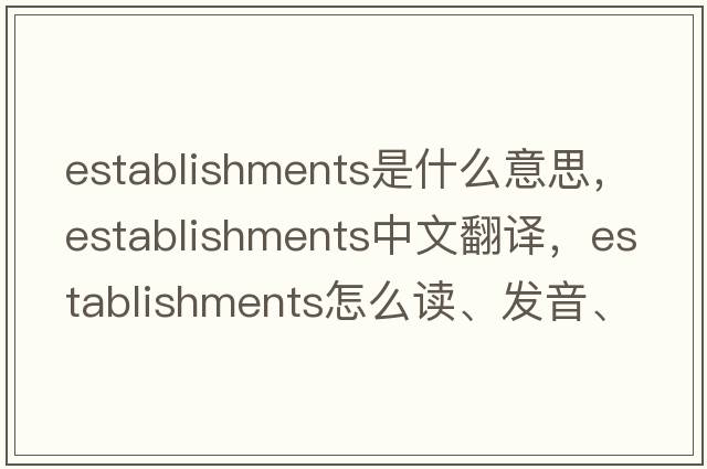 establishments是什么意思，establishments中文翻譯，establishments怎么讀、發(fā)音、用法及例句