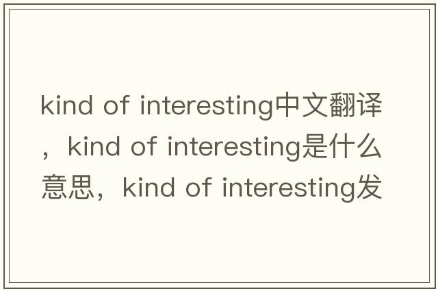 kind of interesting中文翻譯，kind of interesting是什么意思，kind of interesting發(fā)音、用法及例句