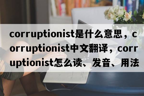 corruptionist是什么意思，corruptionist中文翻譯，corruptionist怎么讀、發(fā)音、用法及例句