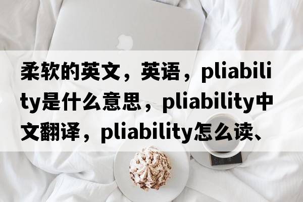 柔軟的英文，英語(yǔ)，pliability是什么意思，pliability中文翻譯，pliability怎么讀、發(fā)音、用法及例句