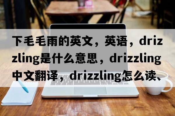下毛毛雨的英文，英語(yǔ)，drizzling是什么意思，drizzling中文翻譯，drizzling怎么讀、發(fā)音、用法及例句