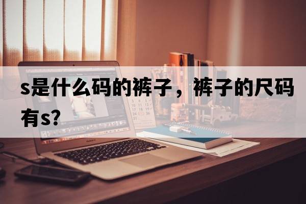 s是什么碼的褲子，褲子的尺碼有S？